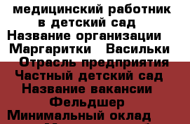 медицинский работник в детский сад › Название организации ­ “Маргаритки - Васильки“ › Отрасль предприятия ­ Частный детский сад › Название вакансии ­ Фельдшер › Минимальный оклад ­ 15 000 - Московская обл., Москва г. Работа » Вакансии   . Московская обл.